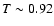$T\sim 0.92$
