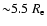 ${\sim} 5.5~R_{\rm e}$