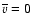 $\overline {v}=0$