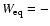 $W_{\rm eq}=-$