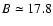 $B \simeq17.8$