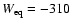 $W_{\rm eq}=-310$
