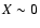 $X \sim 0$