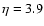 $\eta= 3.9$