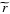 $\widetilde{r}$