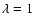 $\lambda=1$