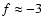 $f\approx -3$