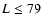 $L \le 79$