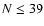 $N \le 39$