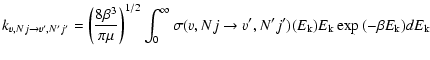 $\displaystyle k_{v, Nj \to v', N'j'} = \left( \frac{8\beta^{3}}{\pi \mu}\right)...
...a (v,Nj \to v',N'j') (E_{\rm k})}
E_{\rm k} \exp{(-\beta E_{\rm k})} dE_{\rm k}$