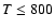 $T\leq 800$