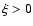 $\xi > 0$
