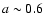 $a\sim 0.6$