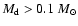 $M_{{\rm d}}
> 0.1~M_\odot$