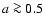 $a\ga 0.5$
