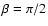 $\beta = \pi/2$