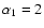 $\alpha _1 = 2$