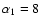 $\alpha _1 = 8$