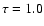 $\tau = 1.0$