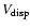 $V_{\rm disp}$