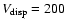 $V_{\rm disp}=200$