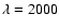 $\lambda = 2000$