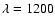 $\lambda = 1200$