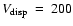 $V_{\rm disp}~=~200$