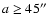 $a \geq 45\hbox {$^{\prime \prime }$ }$