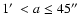 $1\hbox {$^\prime $ }< a \leq 45\hbox {$^{\prime \prime }$ }$