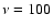 $\nu =
100$