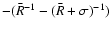 $-(\bar{R}^{-1}-(\bar{R}+\sigma)^{-1})$
