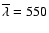 $\overline{\lambda} = 550$