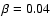 $\beta = 0.04$