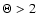 $\Theta > 2$