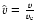 $\hat{v} = \frac{v}{v_{\rm e}}$