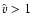 $\hat{v} > 1$