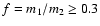 $f=m_1/m_2 \geq 0.3$
