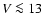 $V \la 13$