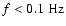 $f < 0.1~\rm Hz$