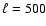 $\ell =
500$