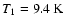 $T_1 =9.4~\rm K$