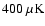 $400~\rm\mu K$