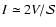 $I \simeq 2V / {\mathcal S} $