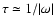 $\tau \simeq 1/\vert\omega\vert$