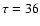 $\tau= 36$