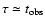 $\tau \simeq t_{\rm obs}$