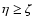 $\eta\geq\zeta$
