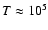 $T
\approx 10^{5}$