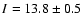 $I=13.8\pm0.5$